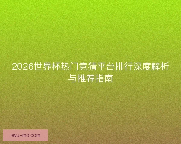 2026世界杯热门竞猜平台排行深度解析与推荐指南