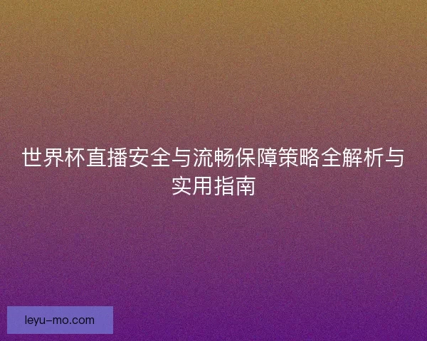 世界杯直播安全与流畅保障策略全解析与实用指南 世界杯直播安全与流畅保障策略全解析与实用指南