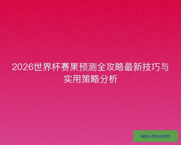 2026世界杯赛果预测全攻略最新技巧与实用策略分析