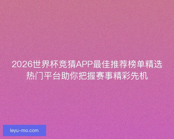 2026世界杯竞猜APP最佳推荐榜单精选热门平台助你把握赛事精彩先机