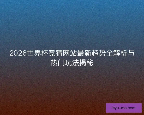 2026世界杯竞猜网站最新趋势全解析与热门玩法揭秘