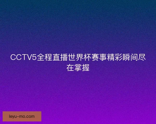 CCTV5全程直播世界杯赛事精彩瞬间尽在掌握