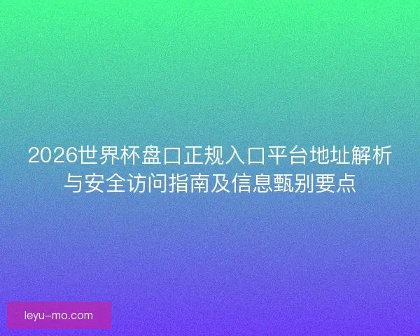 2026世界杯盘口正规入口平台地址解析与安全访问指南及信息甄别要点 2026世界杯盘口正规入口平台地址解析与安全访问指南及信息甄别要点