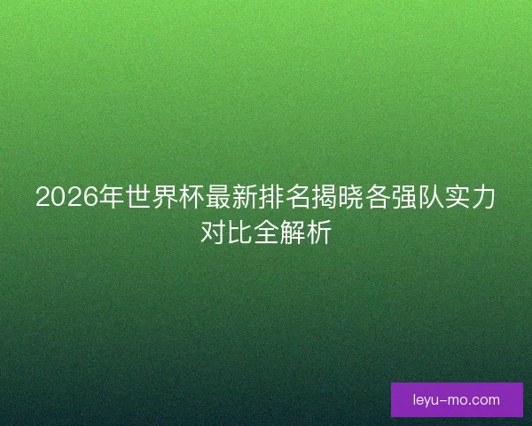 2026年世界杯最新排名揭晓各强队实力对比全解析