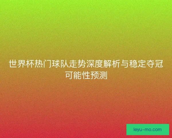 世界杯热门球队走势深度解析与稳定夺冠可能性预测 世界杯热门球队走势深度解析与稳定夺冠可能性预测