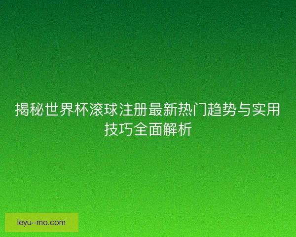 揭秘世界杯滚球注册最新热门趋势与实用技巧全面解析