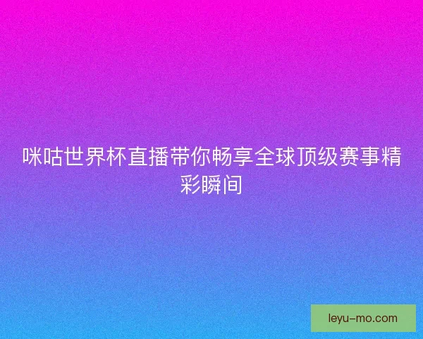 咪咕世界杯直播带你畅享全球顶级赛事精彩瞬间 咪咕世界杯直播带你畅享全球顶级赛事精彩瞬间