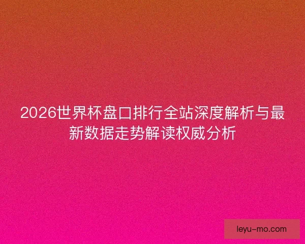 2026世界杯盘口排行全站深度解析与最新数据走势解读权威分析