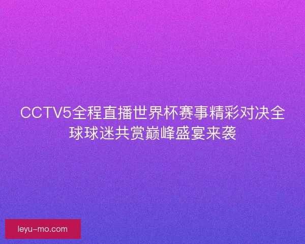 CCTV5全程直播世界杯赛事精彩对决全球球迷共赏巅峰盛宴来袭 CCTV5全程直播世界杯赛事精彩对决全球球迷共赏巅峰盛宴来袭