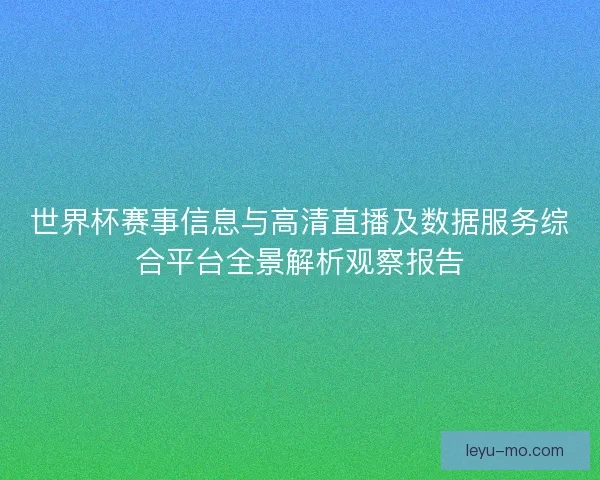 世界杯赛事信息与高清直播及数据服务综合平台全景解析观察报告 世界杯赛事信息与高清直播及数据服务综合平台全景解析观察报告