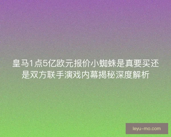 皇马1点5亿欧元报价小蜘蛛是真要买还是双方联手演戏内幕揭秘深度解析 皇马1点5亿欧元报价小蜘蛛是真要买还是双方联手演戏内幕揭秘深度解析