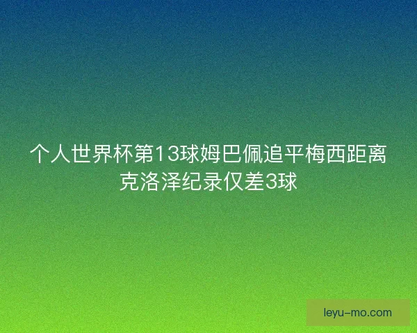 个人世界杯第13球姆巴佩追平梅西距离克洛泽纪录仅差3球 个人世界杯第13球姆巴佩追平梅西距离克洛泽纪录仅差3球