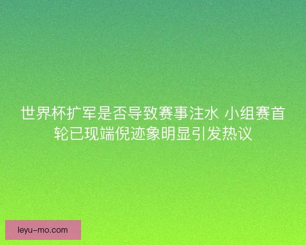 世界杯扩军是否导致赛事注水 小组赛首轮已现端倪迹象明显引发热议
