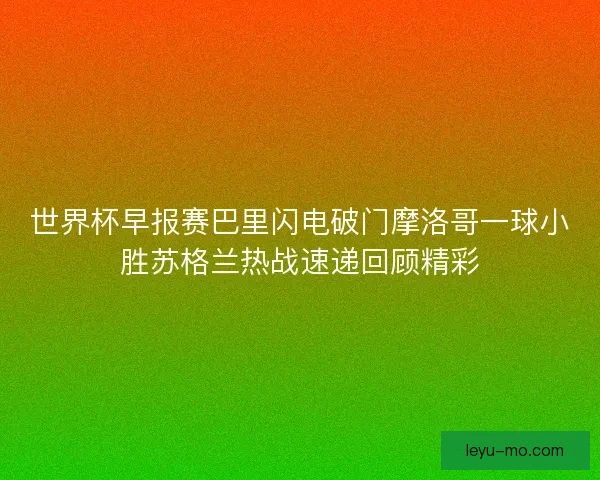 世界杯早报赛巴里闪电破门摩洛哥一球小胜苏格兰热战速递回顾精彩
