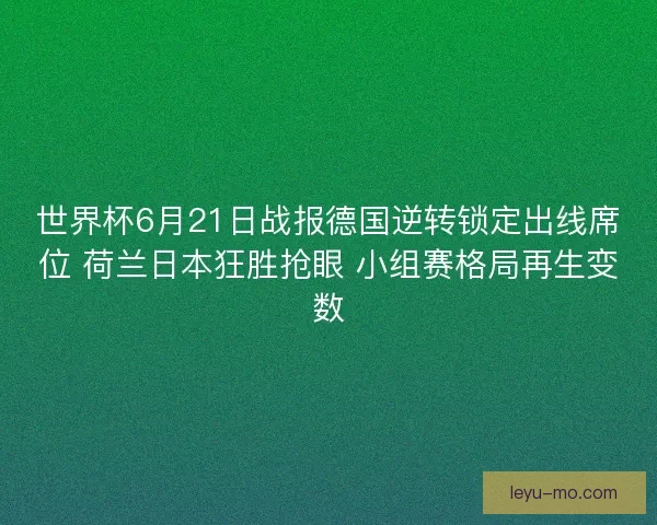 世界杯6月21日战报德国逆转锁定出线席位 荷兰日本狂胜抢眼 小组赛格局再生变数