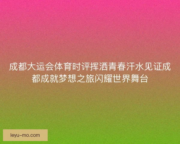 成都大运会体育时评挥洒青春汗水见证成都成就梦想之旅闪耀世界舞台 成都大运会体育时评挥洒青春汗水见证成都成就梦想之旅闪耀世界舞台